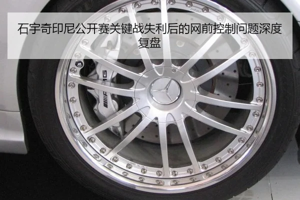 石宇奇印尼公开赛关键战失利后的网前控制问题深度复盘